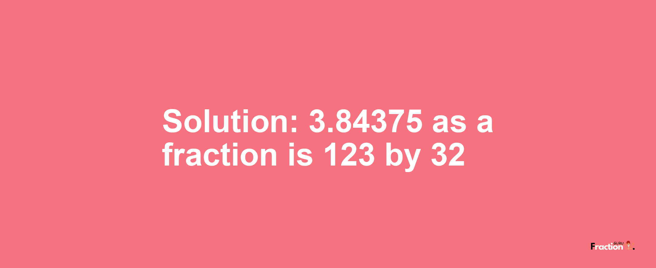 Solution:3.84375 as a fraction is 123/32